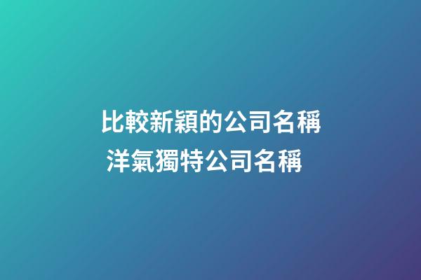 比較新穎的公司名稱 洋氣獨特公司名稱-第1張-公司起名-玄機派
